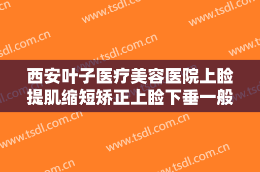 西安叶子医疗美容医院上睑提肌缩短矫正上睑下垂一般价位是多少费用?靠谱吗?