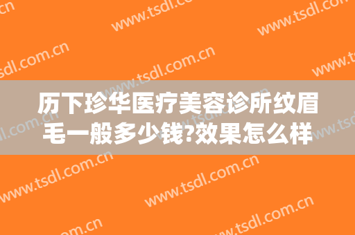 历下珍华医疗美容诊所纹眉毛一般多少钱?效果怎么样?(华美美容医院纹眉多少钱)