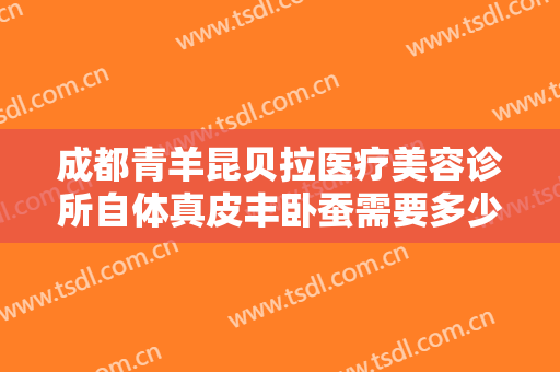 成都青羊昆贝拉医疗美容诊所自体真皮丰卧蚕需要多少钱?多长时间恢复?