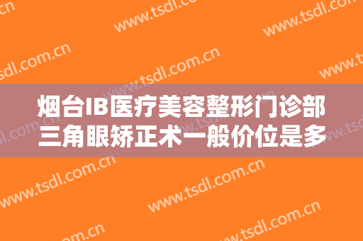 烟台IB医疗美容整形门诊部三角眼矫正术一般价位是多少费用?好不好?