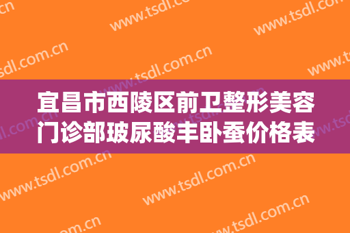宜昌市西陵区前卫整形美容门诊部玻尿酸丰卧蚕价格表!贵不贵?(宜昌前卫整形美容医院电话)