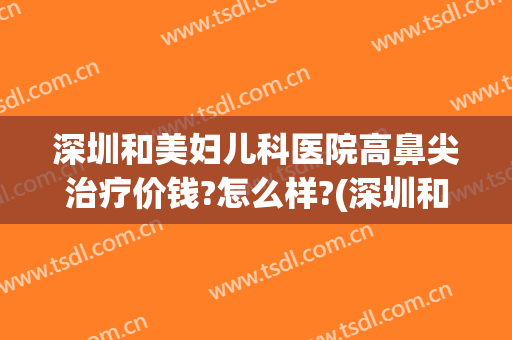 深圳和美妇儿科医院高鼻尖治疗价钱?怎么样?(深圳和美妇儿科医院高鼻尖治疗价钱?怎么样呢)