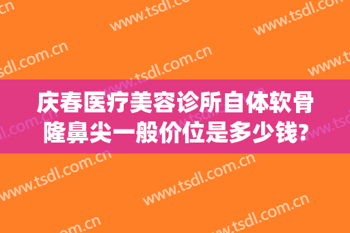 庆春医疗美容诊所自体软骨隆鼻尖一般价位是多少钱?多长时间恢复?(软骨隆鼻 价钱)