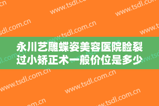 永川艺雕蝶姿美容医院睑裂过小矫正术一般价位是多少?需要多久恢复?