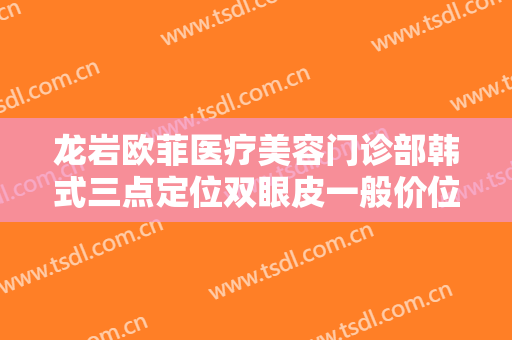 龙岩欧菲医疗美容门诊部韩式三点定位双眼皮一般价位是多少?有哪些优势?
