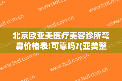 北京欧亚美医疗美容诊所弯鼻价格表!可靠吗?(亚美整形美容医院)