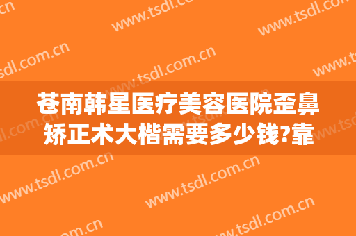 苍南韩星医疗美容医院歪鼻矫正术大楷需要多少钱?靠谱吗?(鼻骨歪了矫正要多少钱)