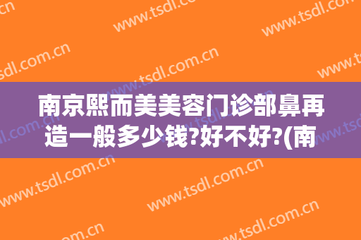 南京熙而美美容门诊部鼻再造一般多少钱?好不好?(南京美熙医疗美容医院)