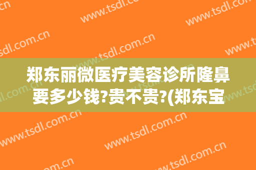 郑东丽微医疗美容诊所隆鼻要多少钱?贵不贵?(郑东宝丽医疗美容整形)