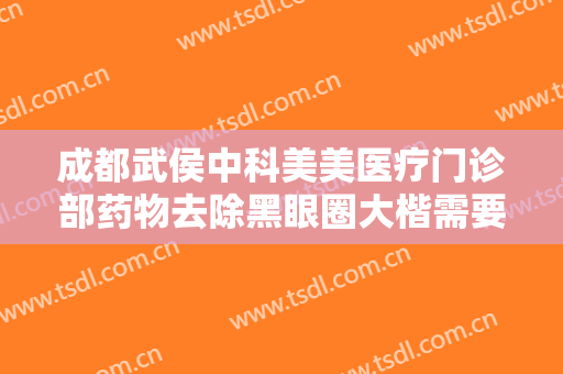 成都武侯中科美美医疗门诊部药物去除黑眼圈大楷需要多少费用?靠谱吗?
