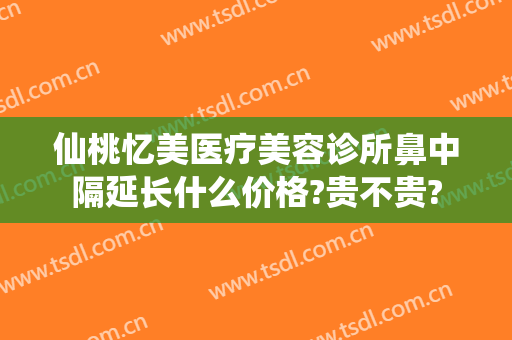 仙桃忆美医疗美容诊所鼻中隔延长什么价格?贵不贵?