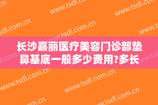 长沙嘉丽医疗美容门诊部垫鼻基底一般多少费用?多长时间恢复?