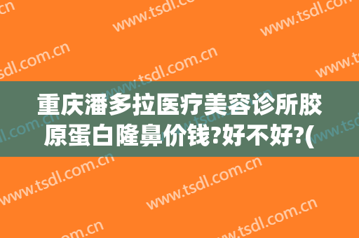 重庆潘多拉医疗美容诊所胶原蛋白隆鼻价钱?好不好?(重庆整形美容医院哪家)