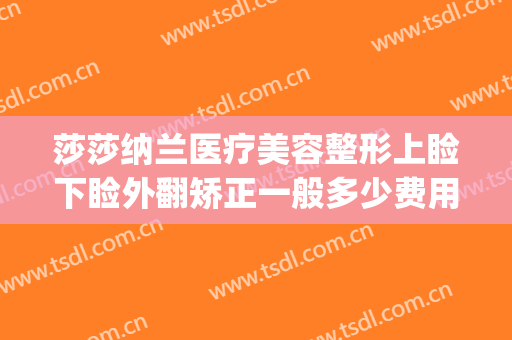 莎莎纳兰医疗美容整形上睑下睑外翻矫正一般多少费用?怎么样?(伊莎医疗整形)