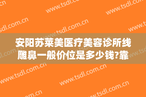安阳苏莱美医疗美容诊所线雕鼻一般价位是多少钱?靠谱吗?(安阳苏莱美整形医院)