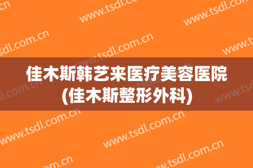 佳木斯韩艺来医疗美容医院(佳木斯整形外科)
