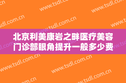 北京利美康岩之畔医疗美容门诊部眼角提升一般多少费用?可靠吗?