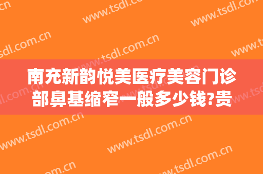 南充新韵悦美医疗美容门诊部鼻基缩窄一般多少钱?贵不贵?(南充新韵美容整形医院怎么样)