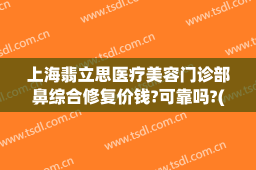 上海翡立思医疗美容门诊部鼻综合修复价钱?可靠吗?(上海翡立思医疗美容是属于九院的吗)
