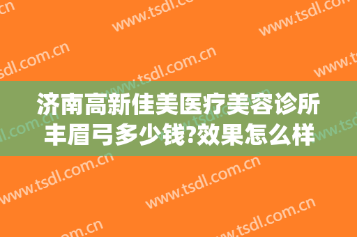 济南高新佳美医疗美容诊所丰眉弓多少钱?效果怎么样?(济南佳美医疗美容整形门诊部)