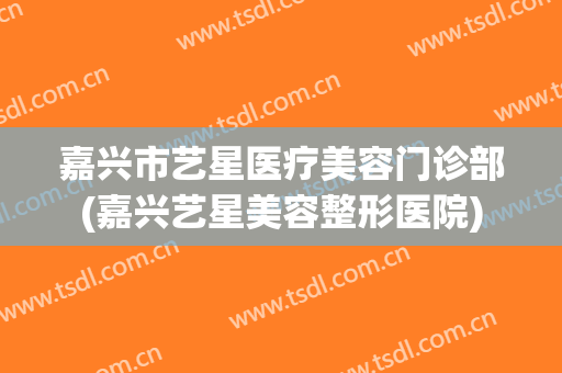 嘉兴市艺星医疗美容门诊部(嘉兴艺星美容整形医院)
