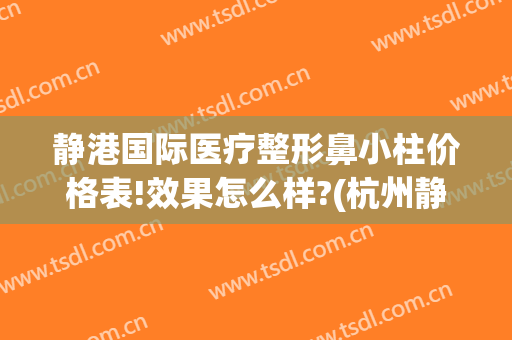 静港国际医疗整形鼻小柱价格表!效果怎么样?(杭州静港整形医院怎么样)