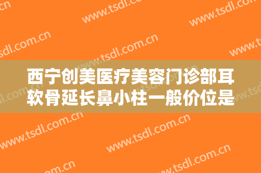 西宁创美医疗美容门诊部耳软骨延长鼻小柱一般价位是多少费用?效果怎么样?