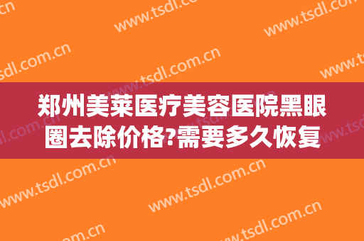 郑州美莱医疗美容医院黑眼圈去除价格?需要多久恢复?(黑眼圈医疗美容可以去掉吗)