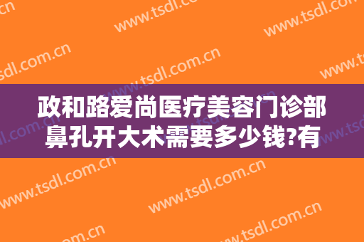 政和路爱尚医疗美容门诊部鼻孔开大术需要多少钱?有哪些优势?