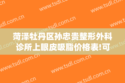 菏泽牡丹区孙忠贵整形外科诊所上眼皮吸脂价格表!可靠吗?(菏泽孙忠贵美容整形外科诊所)