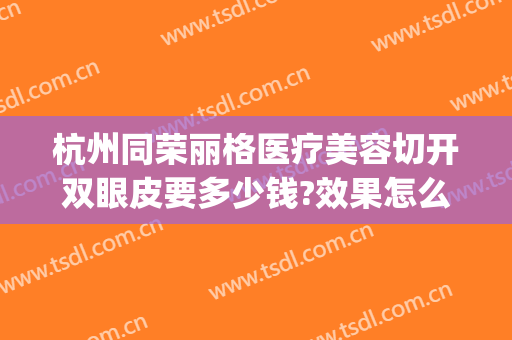杭州同荣丽格医疗美容切开双眼皮要多少钱?效果怎么样?(杭州格莱美医院做双眼皮怎么样)