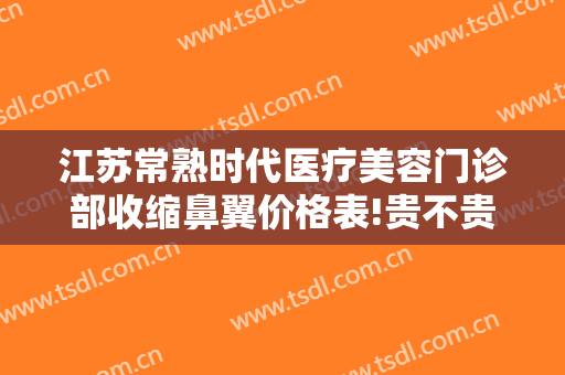 江苏常熟时代医疗美容门诊部收缩鼻翼价格表!贵不贵?