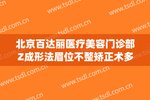 北京百达丽医疗美容门诊部Z成形法眉位不整矫正术多少钱?怎么样?(上海百达丽整容医院)