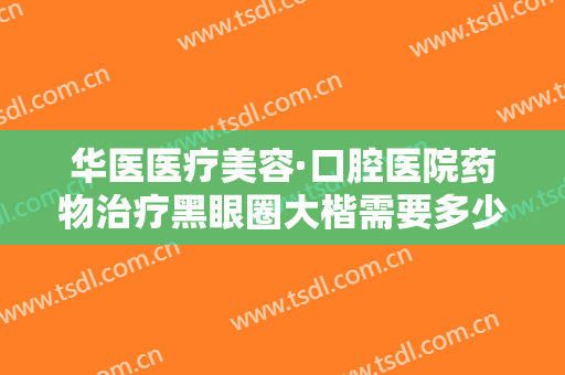 华医医疗美容·口腔医院药物治疗黑眼圈大楷需要多少钱?有哪些优势?
