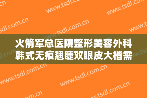 火箭军总医院整形美容外科韩式无痕翘睫双眼皮大楷需要多少钱?好不好?