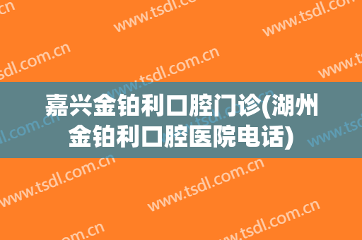 嘉兴金铂利口腔门诊(湖州金铂利口腔医院电话)
