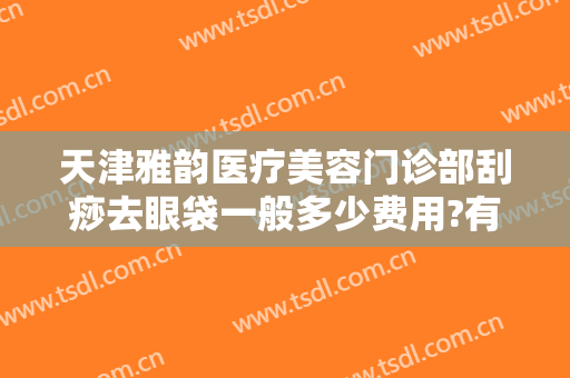 天津雅韵医疗美容门诊部刮痧去眼袋一般多少费用?有哪些优势?
