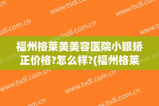 福州格莱美美容医院小眼矫正价格?怎么样?(福州格莱美医疗美容医院怎么样)