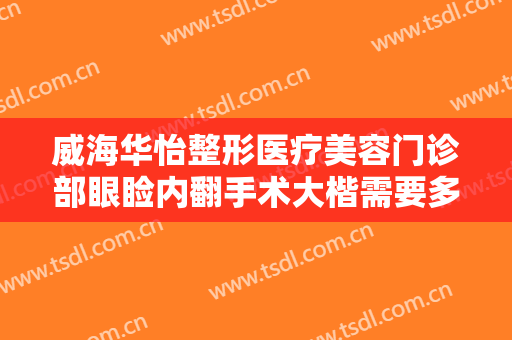 威海华怡整形医疗美容门诊部眼睑内翻手术大楷需要多少费用?效果怎么样?