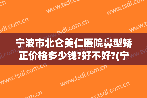 宁波市北仑美仁医院鼻型矫正价格多少钱?好不好?(宁波美塑医美整形医院价格表)
