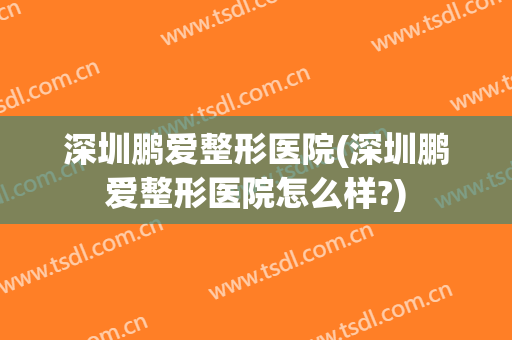 深圳鹏爱整形医院(深圳鹏爱整形医院怎么样?)