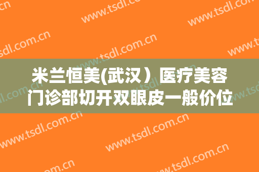 米兰恒美(武汉）医疗美容门诊部切开双眼皮一般价位是多少?有哪些优势?