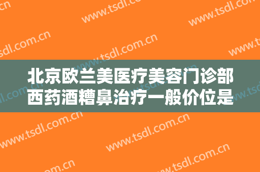 北京欧兰美医疗美容门诊部西药酒糟鼻治疗一般价位是多少?需要多久恢复?