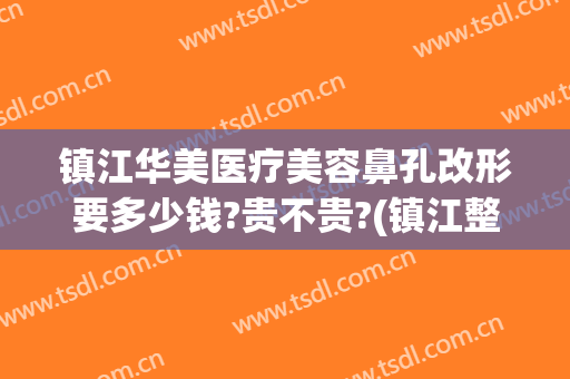 镇江华美医疗美容鼻孔改形要多少钱?贵不贵?(镇江整形医院费用)