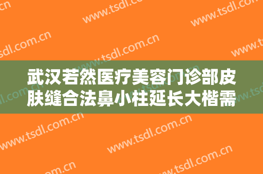 武汉若然医疗美容门诊部皮肤缝合法鼻小柱延长大楷需要多少钱?有哪些优势?