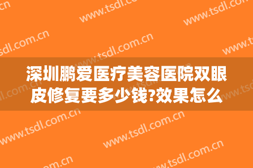 深圳鹏爱医疗美容医院双眼皮修复要多少钱?效果怎么样?(鹏爱医疗美容医院口碑怎么样)