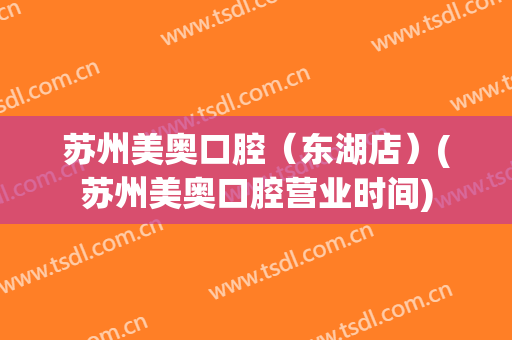 苏州美奥口腔（东湖店）(苏州美奥口腔营业时间)