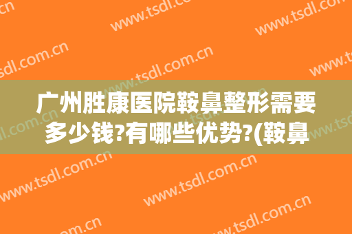广州胜康医院鞍鼻整形需要多少钱?有哪些优势?(鞍鼻矫正需要多少钱)