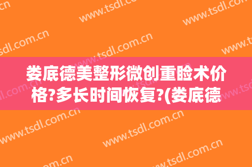 娄底德美整形微创重睑术价格?多长时间恢复?(娄底德美整形专家)