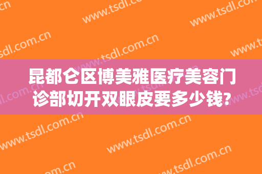 昆都仑区博美雅医疗美容门诊部切开双眼皮要多少钱?多长时间恢复?(昆明割双眼皮需要多少钱一次)